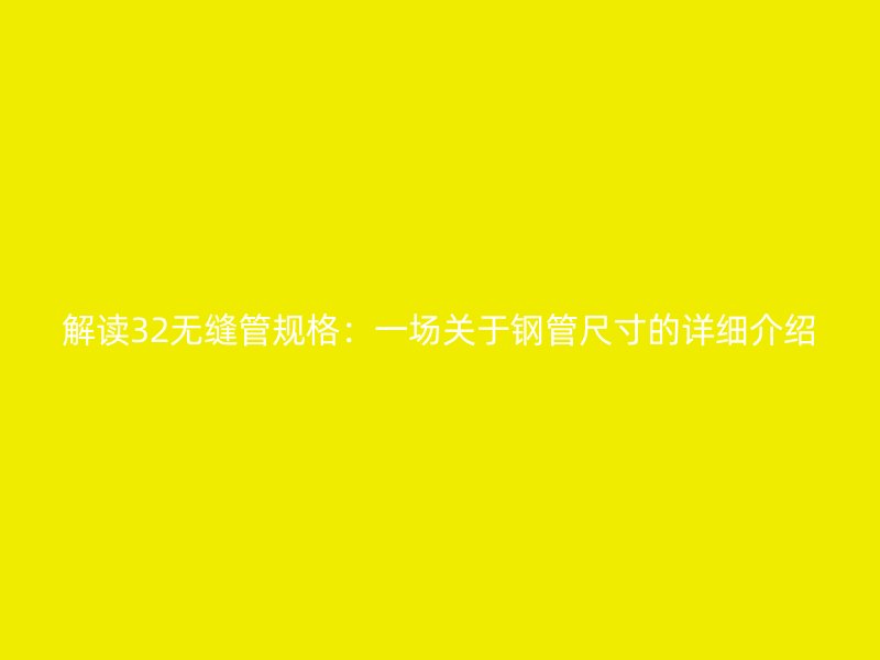 解讀32無縫管規(guī)格：一場關于鋼管尺寸的詳細介紹