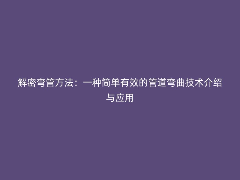 解密彎管方法：一種簡單有效的管道彎曲技術(shù)介紹與應用