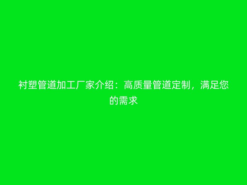 襯塑管道加工廠家介紹：高質(zhì)量管道定制，滿足您的需求