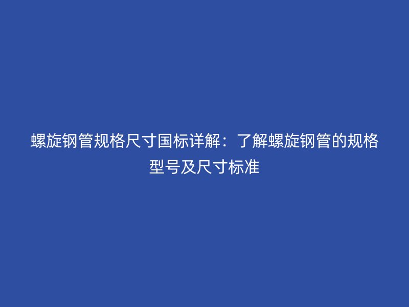 螺旋鋼管規(guī)格尺寸國標詳解：了解螺旋鋼管的規(guī)格型號及尺寸標準