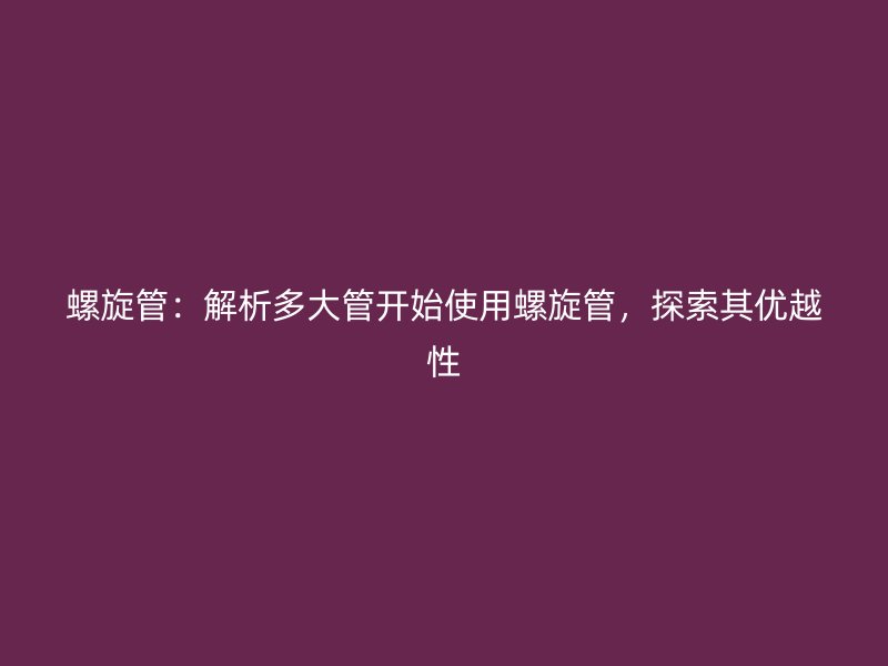 螺旋管：解析多大管開始使用螺旋管，探索其優(yōu)越性