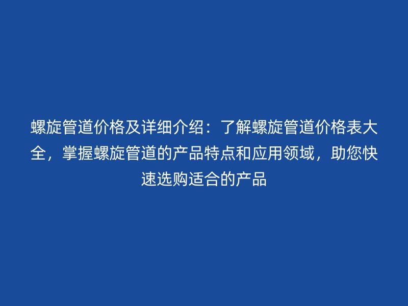 螺旋管道價(jià)格及詳細(xì)介紹：了解螺旋管道價(jià)格表大全，掌握螺旋管道的產(chǎn)品特點(diǎn)和應(yīng)用領(lǐng)域，助您快速選購(gòu)適合的產(chǎn)品