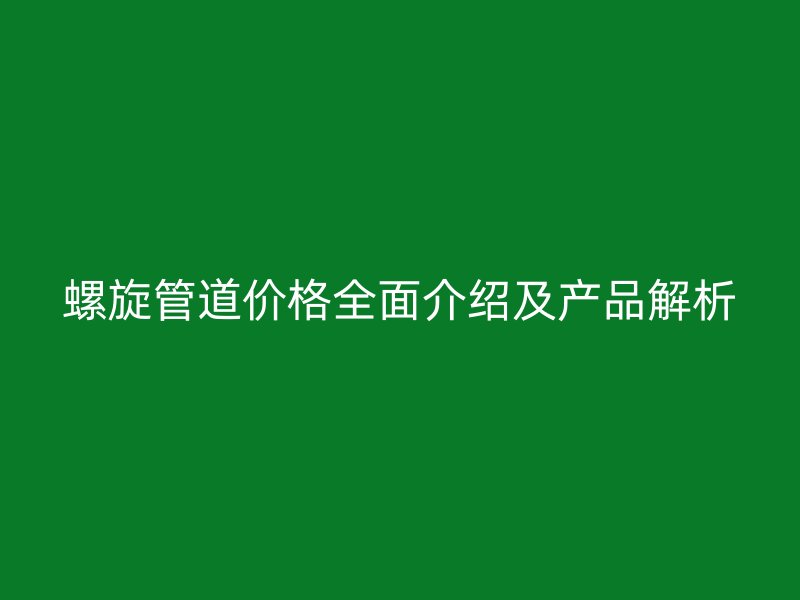 螺旋管道價(jià)格全面介紹及產(chǎn)品解析