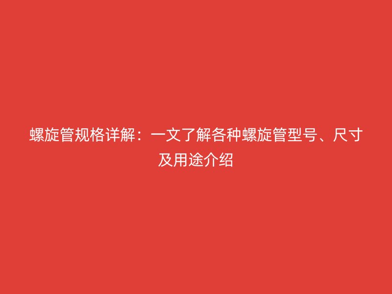 螺旋管規(guī)格詳解：一文了解各種螺旋管型號(hào)、尺寸及用途介紹