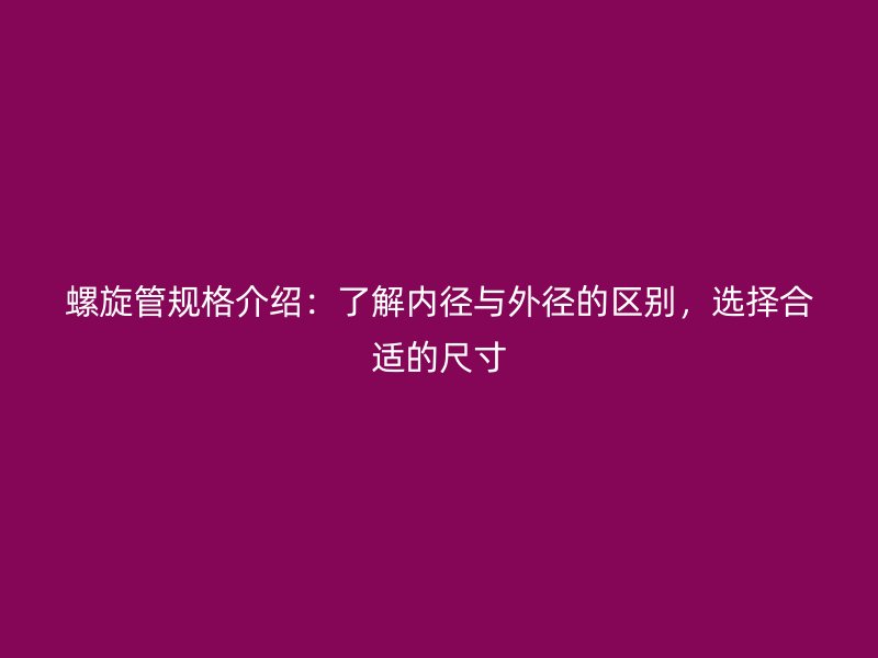螺旋管規(guī)格介紹：了解內(nèi)徑與外徑的區(qū)別，選擇合適的尺寸