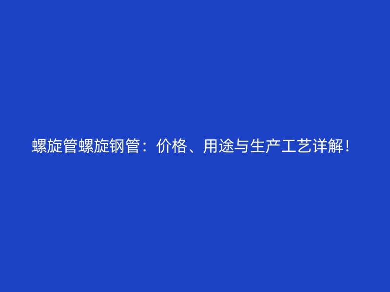 螺旋管螺旋鋼管：價格、用途與生產(chǎn)工藝詳解！