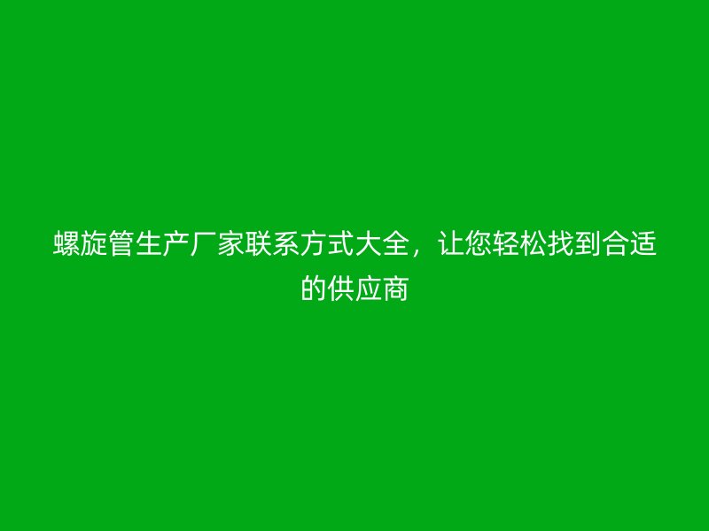 螺旋管生產(chǎn)廠家聯(lián)系方式大全，讓您輕松找到合適的供應(yīng)商