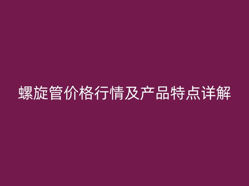 螺旋管價(jià)格行情及產(chǎn)品特點(diǎn)詳解