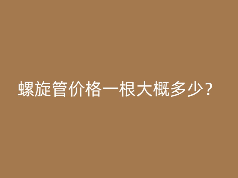 螺旋管價(jià)格一根大概多少？