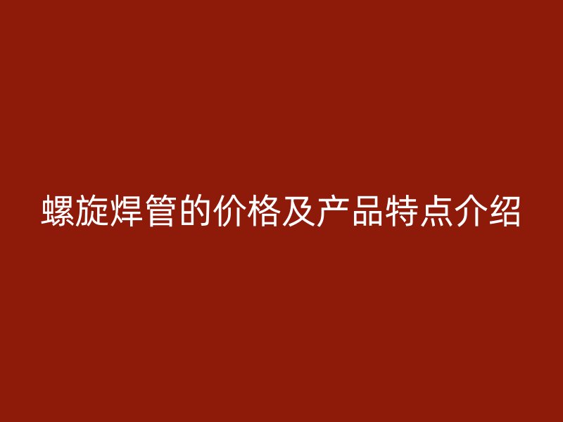 螺旋焊管的價格及產(chǎn)品特點介紹