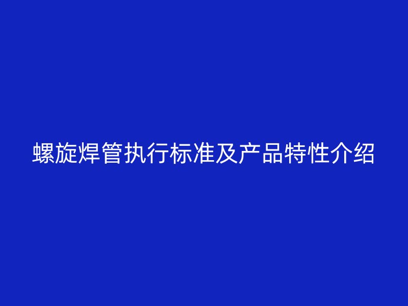 螺旋焊管執(zhí)行標(biāo)準(zhǔn)及產(chǎn)品特性介紹