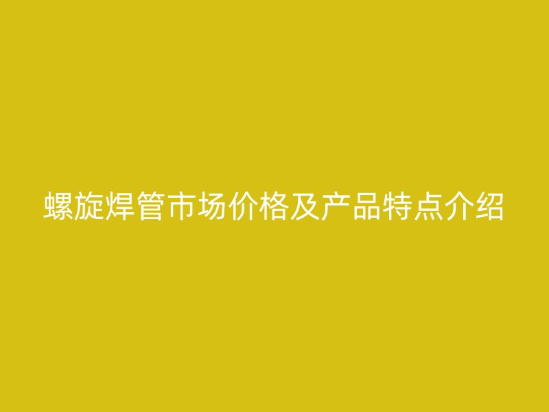 螺旋焊管市場價格及產品特點介紹