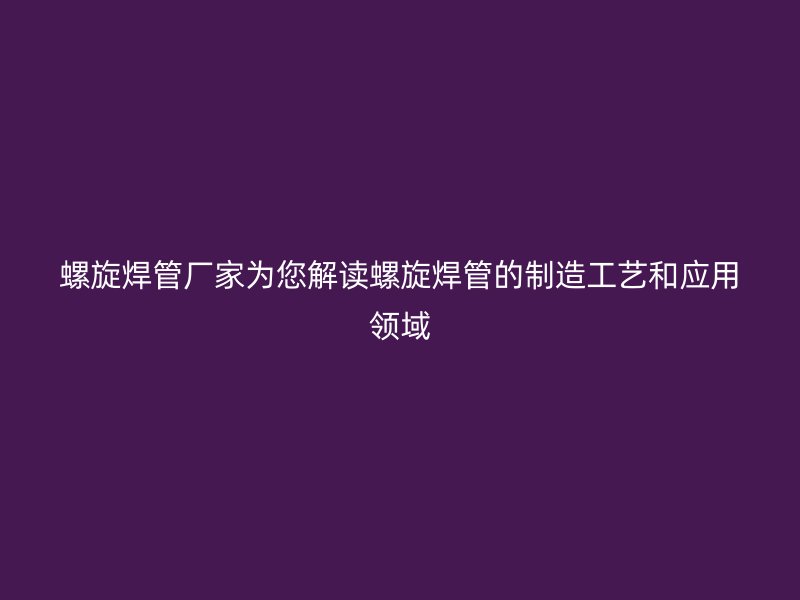 螺旋焊管廠家為您解讀螺旋焊管的制造工藝和應(yīng)用領(lǐng)域