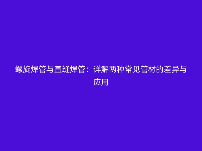 螺旋焊管與直縫焊管：詳解兩種常見管材的差異與應(yīng)用