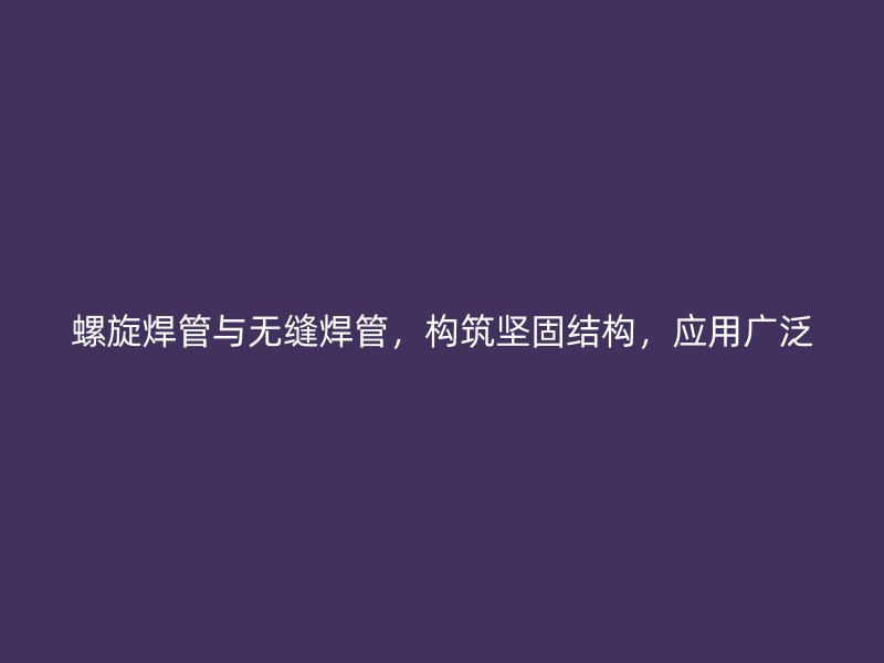 螺旋焊管與無(wú)縫焊管，構(gòu)筑堅(jiān)固結(jié)構(gòu)，應(yīng)用廣泛