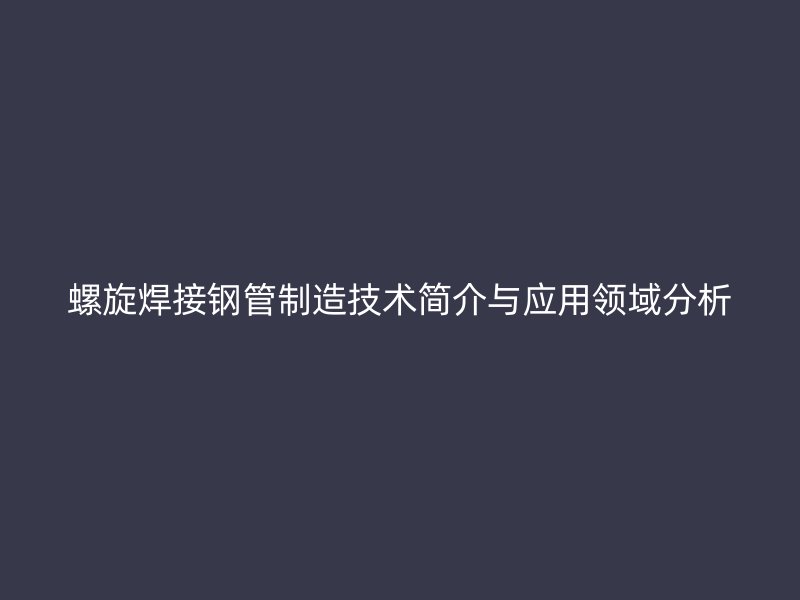 螺旋焊接鋼管制造技術(shù)簡介與應(yīng)用領(lǐng)域分析