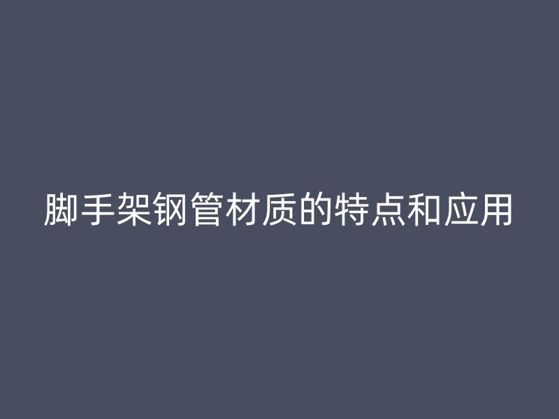 腳手架鋼管材質(zhì)的特點(diǎn)和應(yīng)用