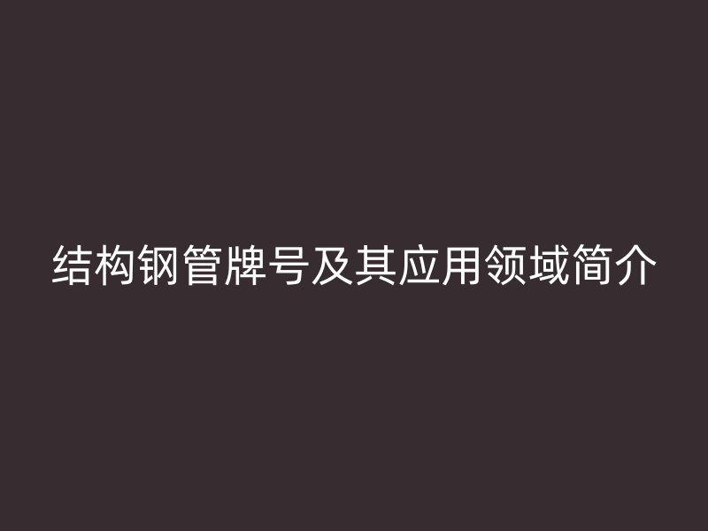 結構鋼管牌號及其應用領域簡介