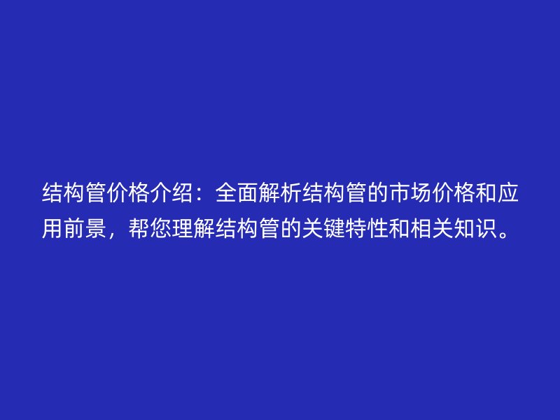 結(jié)構(gòu)管價(jià)格介紹：全面解析結(jié)構(gòu)管的市場(chǎng)價(jià)格和應(yīng)用前景，幫您理解結(jié)構(gòu)管的關(guān)鍵特性和相關(guān)知識(shí)。
