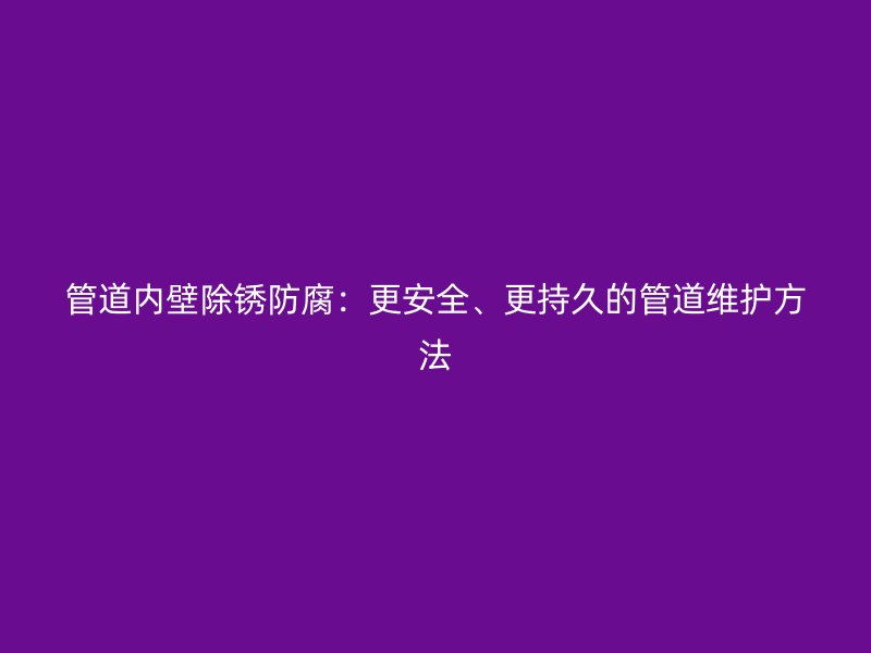 管道內(nèi)壁除銹防腐：更安全、更持久的管道維護方法