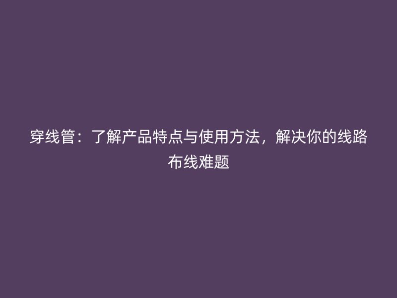 穿線管：了解產(chǎn)品特點(diǎn)與使用方法，解決你的線路布線難題