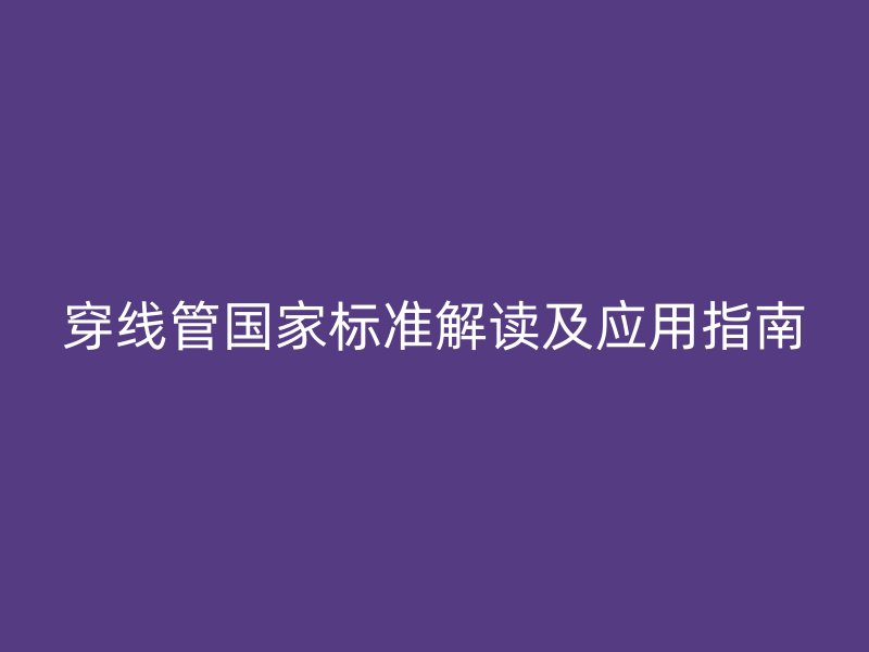 穿線管國家標(biāo)準(zhǔn)解讀及應(yīng)用指南