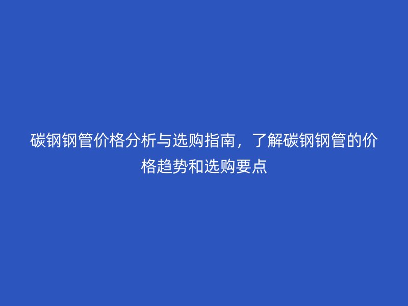 碳鋼鋼管價(jià)格分析與選購(gòu)指南，了解碳鋼鋼管的價(jià)格趨勢(shì)和選購(gòu)要點(diǎn)