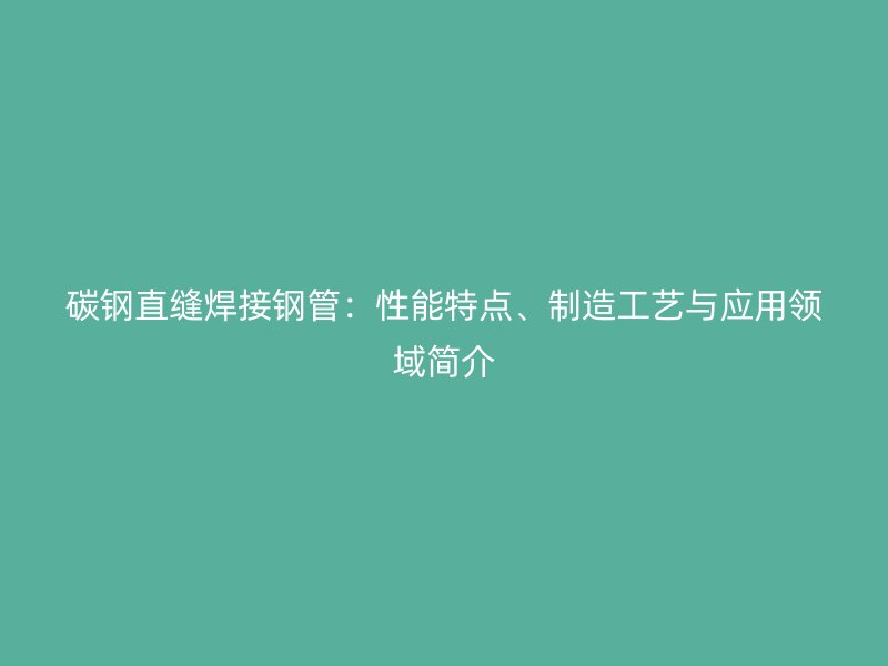 碳鋼直縫焊接鋼管：性能特點、制造工藝與應(yīng)用領(lǐng)域簡介