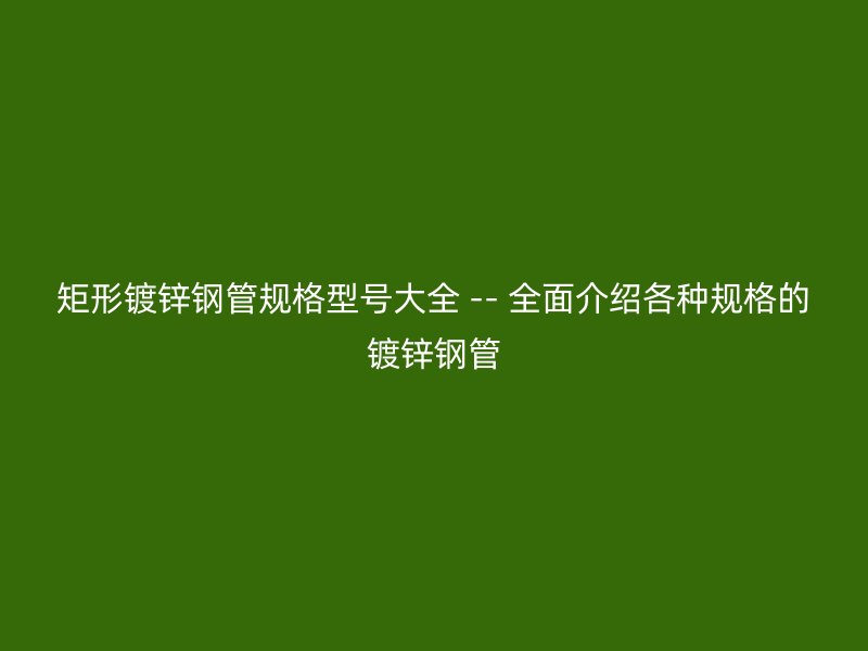 矩形鍍鋅鋼管規(guī)格型號(hào)大全 -- 全面介紹各種規(guī)格的鍍鋅鋼管