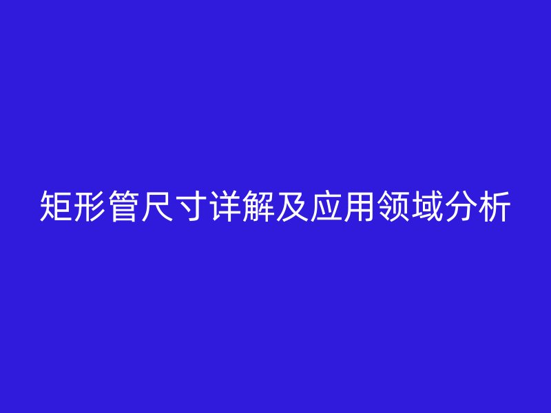 矩形管尺寸詳解及應(yīng)用領(lǐng)域分析