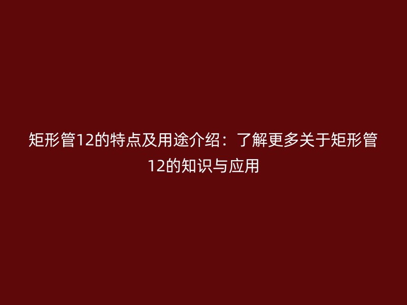 矩形管12的特點(diǎn)及用途介紹：了解更多關(guān)于矩形管12的知識(shí)與應(yīng)用