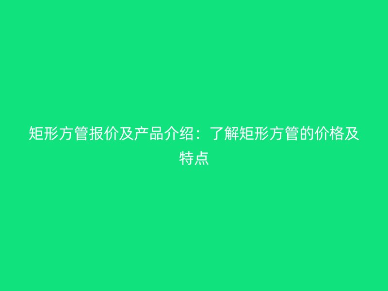 矩形方管報(bào)價(jià)及產(chǎn)品介紹：了解矩形方管的價(jià)格及特點(diǎn)