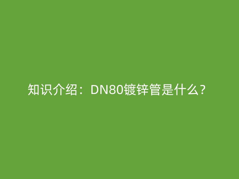知識(shí)介紹：DN80鍍鋅管是什么？