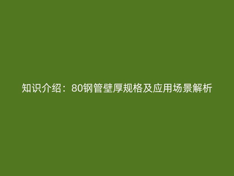 知識介紹：80鋼管壁厚規(guī)格及應(yīng)用場景解析