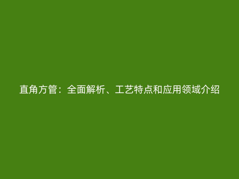 直角方管：全面解析、工藝特點和應用領域介紹