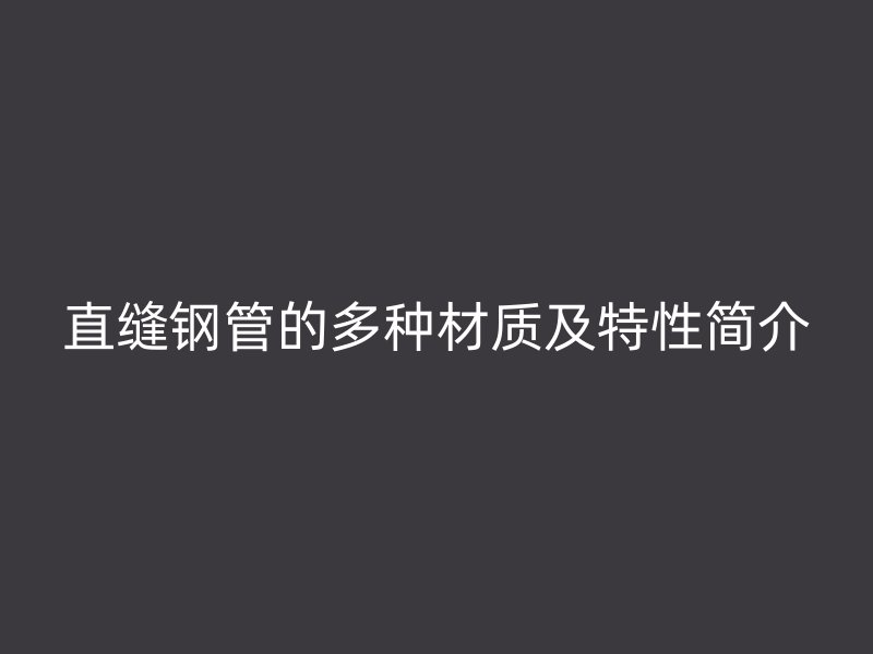 直縫鋼管的多種材質(zhì)及特性簡介
