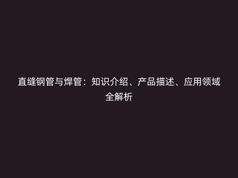 直縫鋼管與焊管：知識(shí)介紹、產(chǎn)品描述、應(yīng)用領(lǐng)域全解析