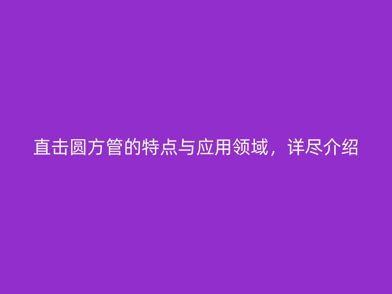 直擊圓方管的特點與應(yīng)用領(lǐng)域，詳盡介紹