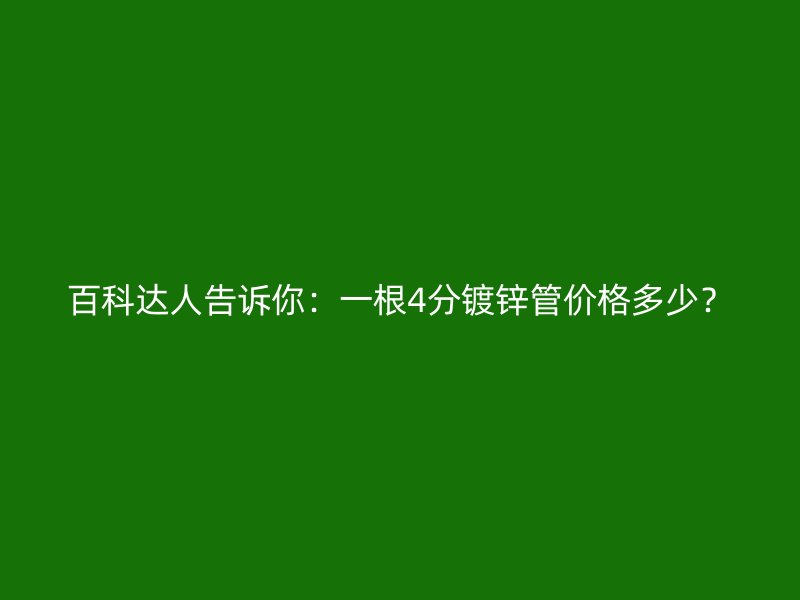 百科達人告訴你：一根4分鍍鋅管價格多少？