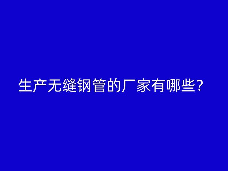 生產(chǎn)無縫鋼管的廠家有哪些？