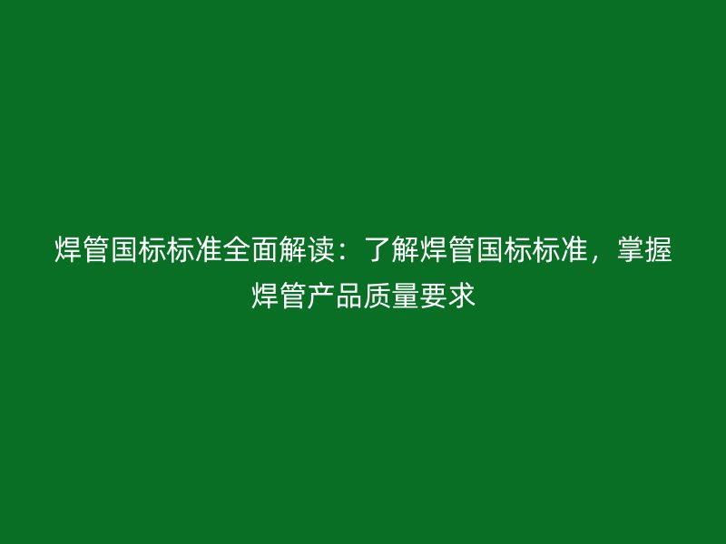 焊管國(guó)標(biāo)標(biāo)準(zhǔn)全面解讀：了解焊管國(guó)標(biāo)標(biāo)準(zhǔn)，掌握焊管產(chǎn)品質(zhì)量要求