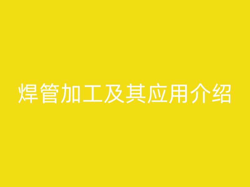 焊管加工及其應(yīng)用介紹