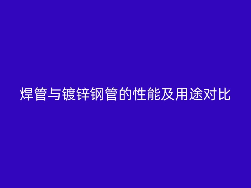 焊管與鍍鋅鋼管的性能及用途對比