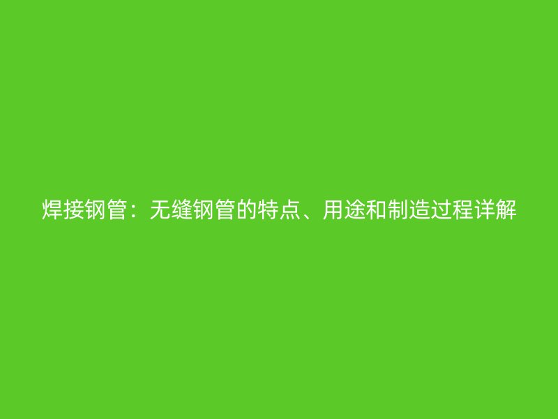 焊接鋼管：無縫鋼管的特點、用途和制造過程詳解