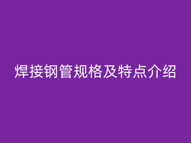 焊接鋼管規(guī)格及特點(diǎn)介紹