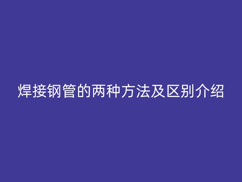 焊接鋼管的兩種方法及區(qū)別介紹