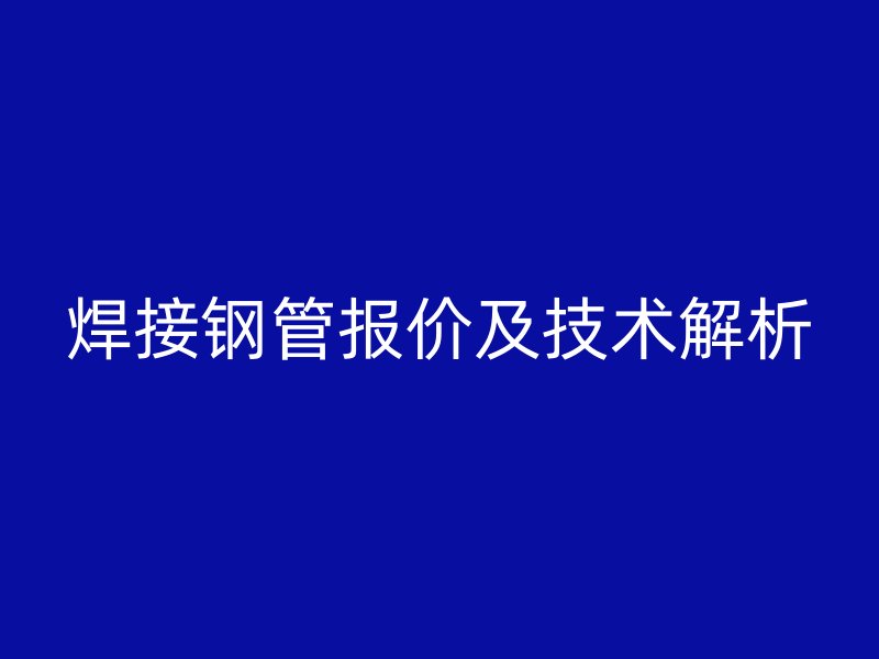 焊接鋼管報價及技術(shù)解析