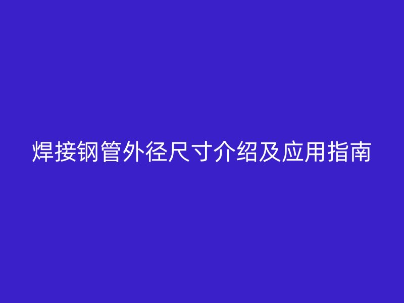 焊接鋼管外徑尺寸介紹及應(yīng)用指南