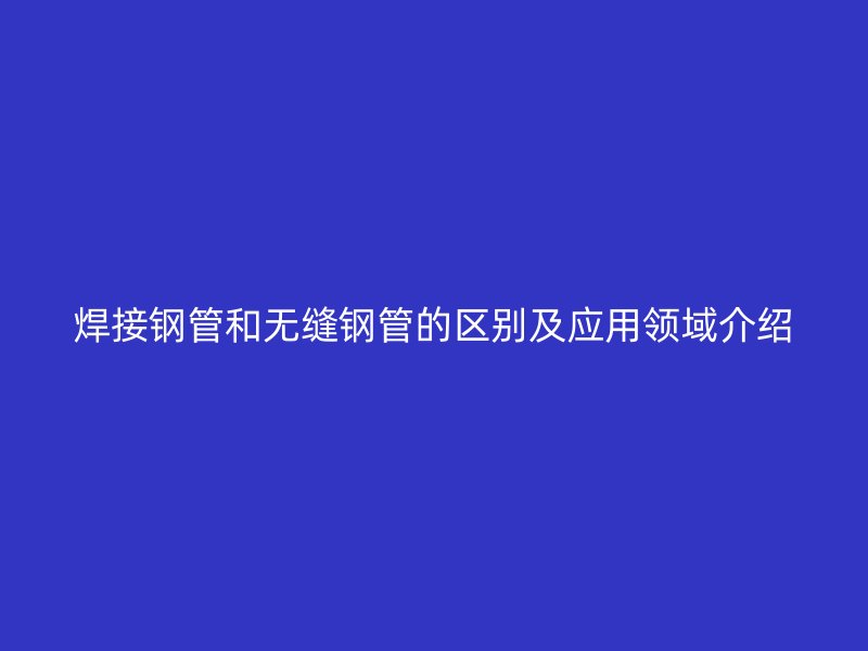 焊接鋼管和無縫鋼管的區(qū)別及應用領域介紹