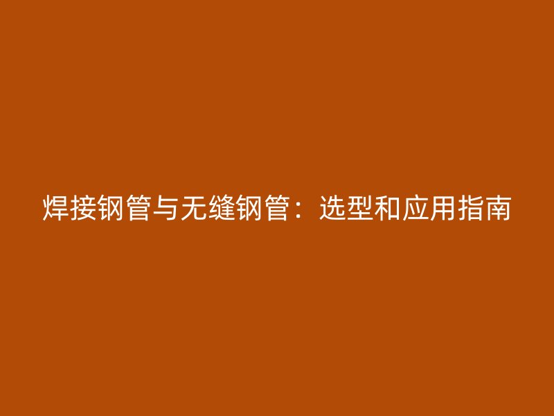 焊接鋼管與無(wú)縫鋼管：選型和應(yīng)用指南